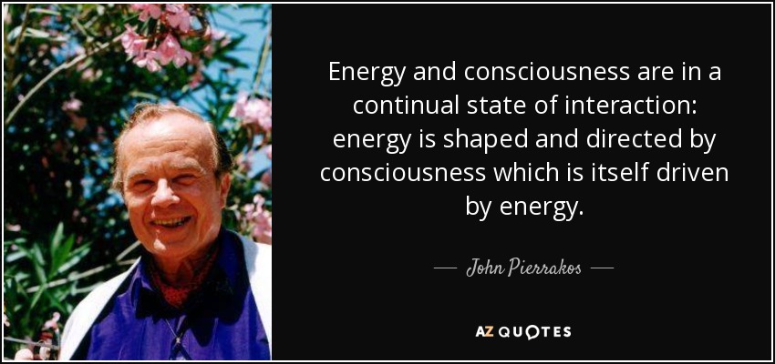 Energy and consciousness are in a continual state of interaction: energy is shaped and directed by consciousness which is itself driven by energy. - John Pierrakos