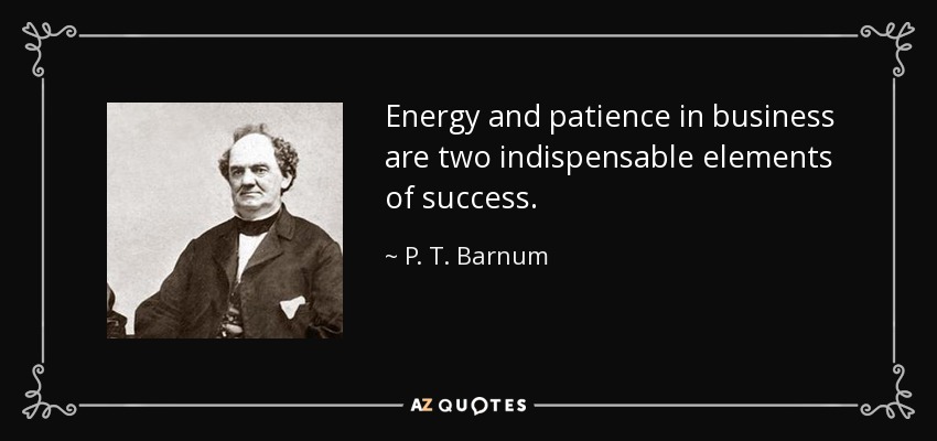 Energy and patience in business are two indispensable elements of success. - P. T. Barnum