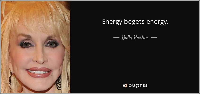 Energy begets energy. - Dolly Parton