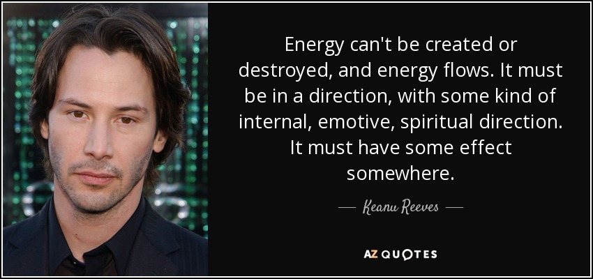 Energy can't be created or destroyed, and energy flows. It must be in a direction, with some kind of internal, emotive, spiritual direction. It must have some effect somewhere. - Keanu Reeves