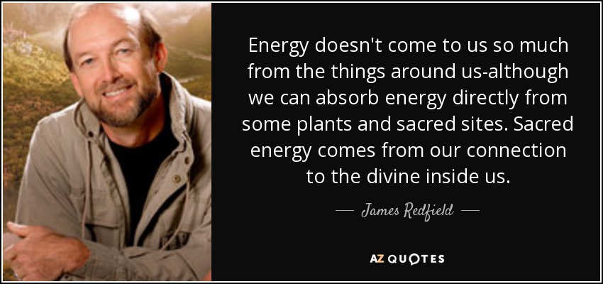Energy doesn't come to us so much from the things around us-although we can absorb energy directly from some plants and sacred sites. Sacred energy comes from our connection to the divine inside us. - James Redfield