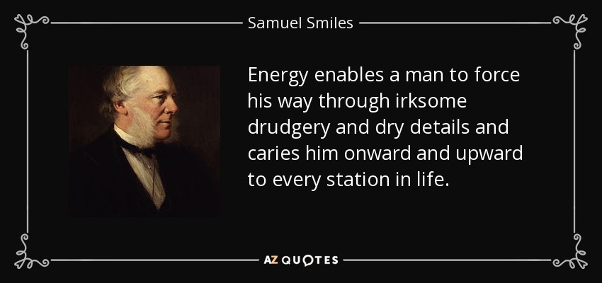 Energy enables a man to force his way through irksome drudgery and dry details and caries him onward and upward to every station in life. - Samuel Smiles