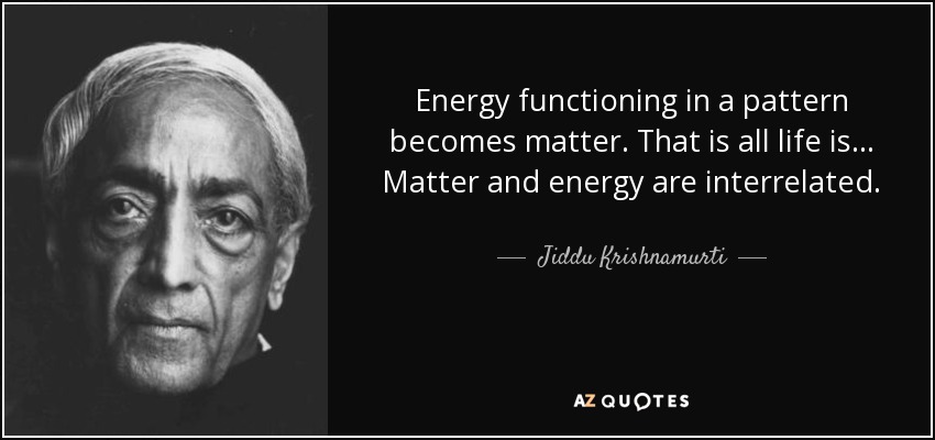 Energy functioning in a pattern becomes matter. That is all life is... Matter and energy are interrelated. - Jiddu Krishnamurti