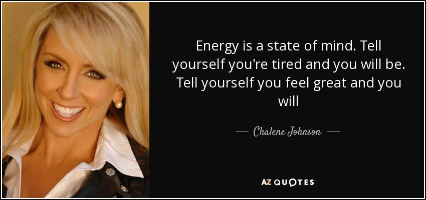 Energy is a state of mind. Tell yourself you're tired and you will be. Tell yourself you feel great and you will - Chalene Johnson
