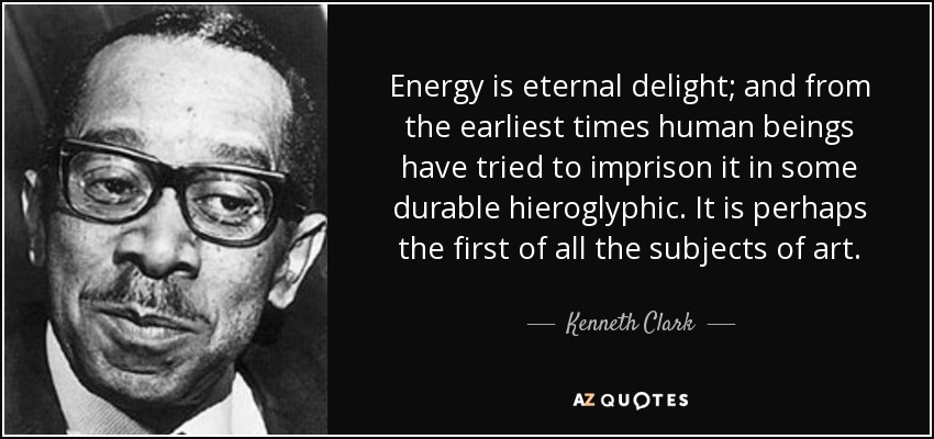 Energy is eternal delight; and from the earliest times human beings have tried to imprison it in some durable hieroglyphic. It is perhaps the first of all the subjects of art. - Kenneth Clark