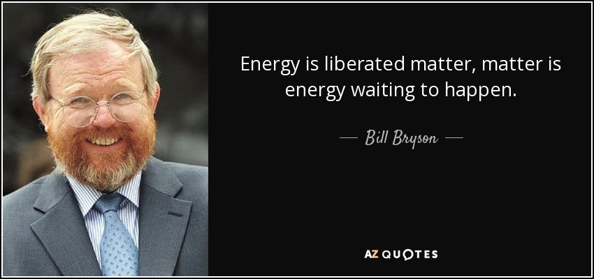 Energy is liberated matter, matter is energy waiting to happen. - Bill Bryson