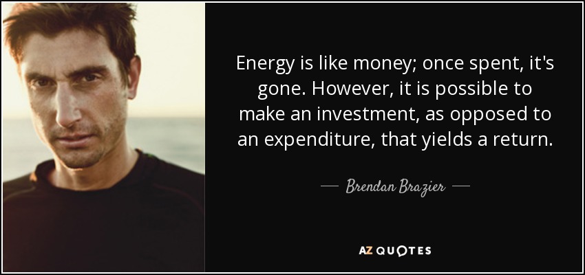 Energy is like money; once spent, it's gone. However, it is possible to make an investment, as opposed to an expenditure, that yields a return. - Brendan Brazier