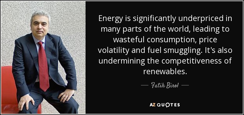 Energy is significantly underpriced in many parts of the world, leading to wasteful consumption, price volatility and fuel smuggling. It's also undermining the competitiveness of renewables. - Fatih Birol