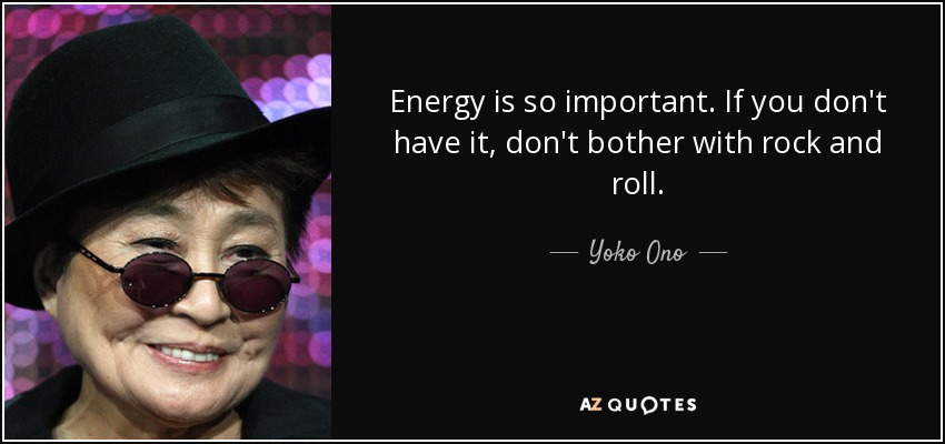 Energy is so important. If you don't have it, don't bother with rock and roll. - Yoko Ono