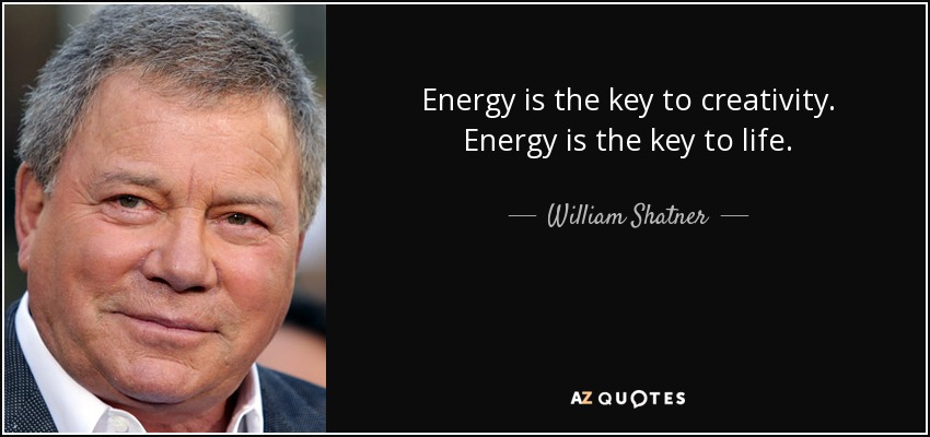 Energy is the key to creativity. Energy is the key to life. - William Shatner