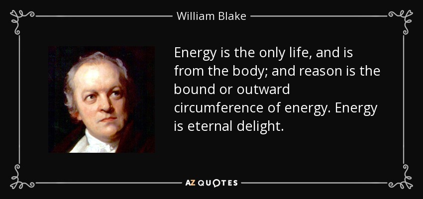 Energy is the only life, and is from the body; and reason is the bound or outward circumference of energy. Energy is eternal delight. - William Blake