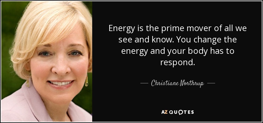 Energy is the prime mover of all we see and know. You change the energy and your body has to respond. - Christiane Northrup