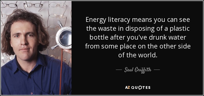 Energy literacy means you can see the waste in disposing of a plastic bottle after you've drunk water from some place on the other side of the world. - Saul Griffith