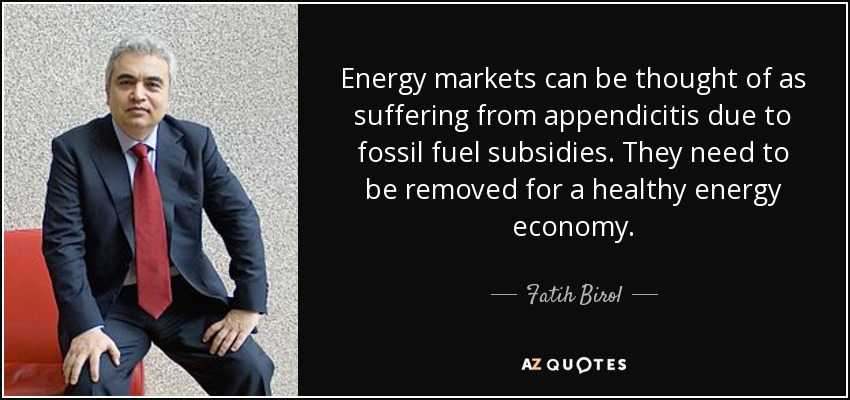 Energy markets can be thought of as suffering from appendicitis due to fossil fuel subsidies. They need to be removed for a healthy energy economy. - Fatih Birol