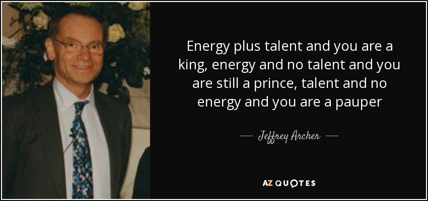 Energy plus talent and you are a king, energy and no talent and you are still a prince, talent and no energy and you are a pauper - Jeffrey Archer