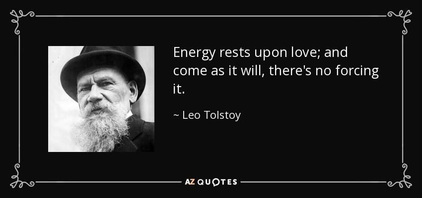 Energy rests upon love; and come as it will, there's no forcing it. - Leo Tolstoy
