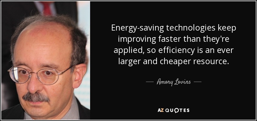 Energy-saving technologies keep improving faster than they're applied, so efficiency is an ever larger and cheaper resource. - Amory Lovins