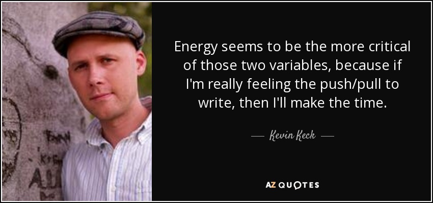 Energy seems to be the more critical of those two variables, because if I'm really feeling the push/pull to write, then I'll make the time. - Kevin Keck