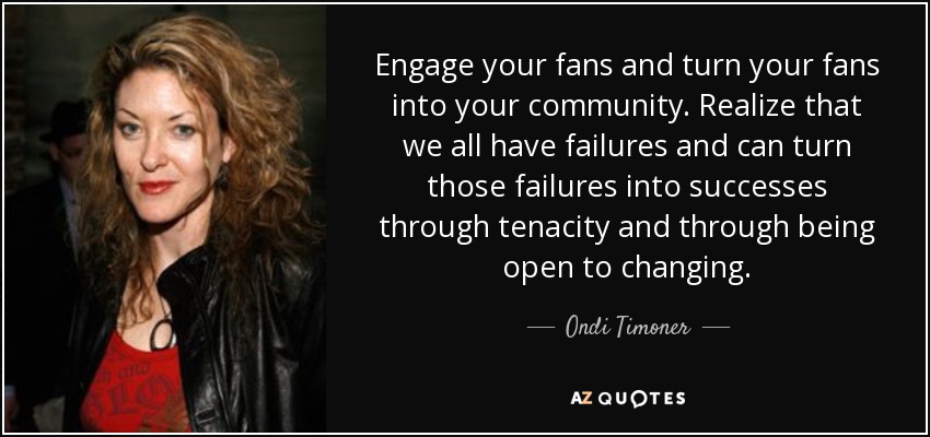 Engage your fans and turn your fans into your community. Realize that we all have failures and can turn those failures into successes through tenacity and through being open to changing. - Ondi Timoner