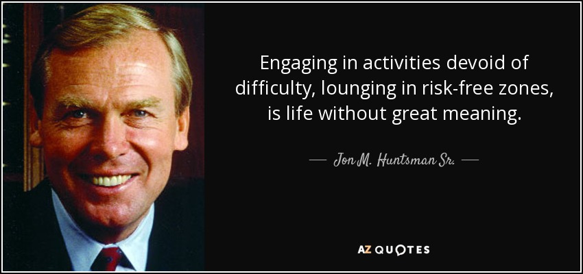 Engaging in activities devoid of difficulty, lounging in risk-free zones, is life without great meaning. - Jon M. Huntsman Sr.