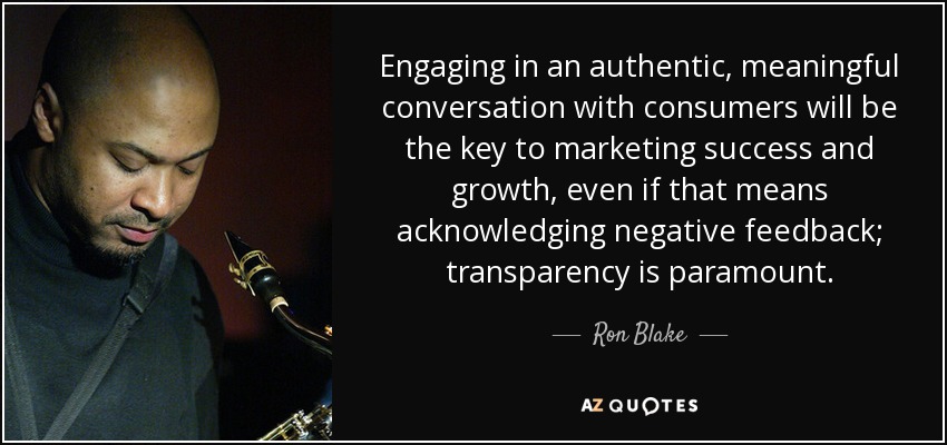 Engaging in an authentic, meaningful conversation with consumers will be the key to marketing success and growth, even if that means acknowledging negative feedback; transparency is paramount. - Ron Blake