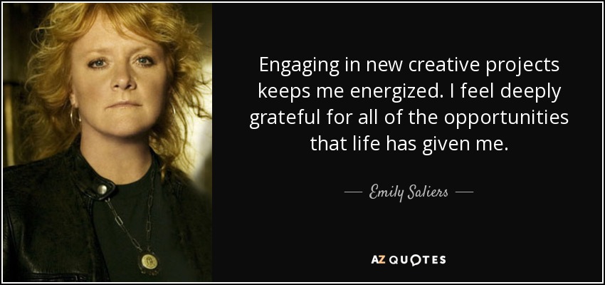 Engaging in new creative projects keeps me energized. I feel deeply grateful for all of the opportunities that life has given me. - Emily Saliers