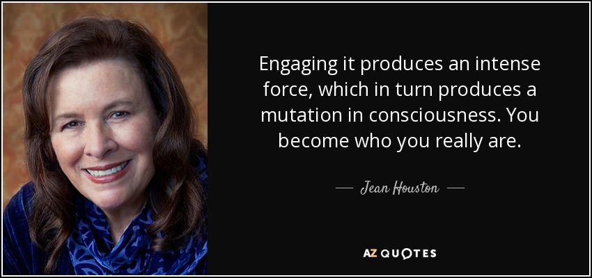 Engaging it produces an intense force, which in turn produces a mutation in consciousness. You become who you really are. - Jean Houston