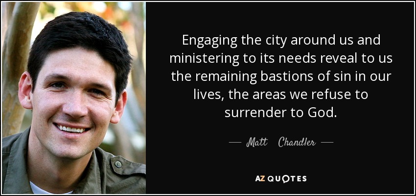 Engaging the city around us and ministering to its needs reveal to us the remaining bastions of sin in our lives, the areas we refuse to surrender to God. - Matt    Chandler