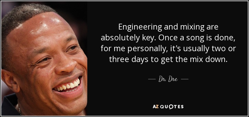 Engineering and mixing are absolutely key. Once a song is done, for me personally, it's usually two or three days to get the mix down. - Dr. Dre