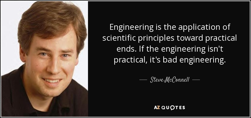 Engineering is the application of scientific principles toward practical ends. If the engineering isn't practical, it's bad engineering. - Steve McConnell