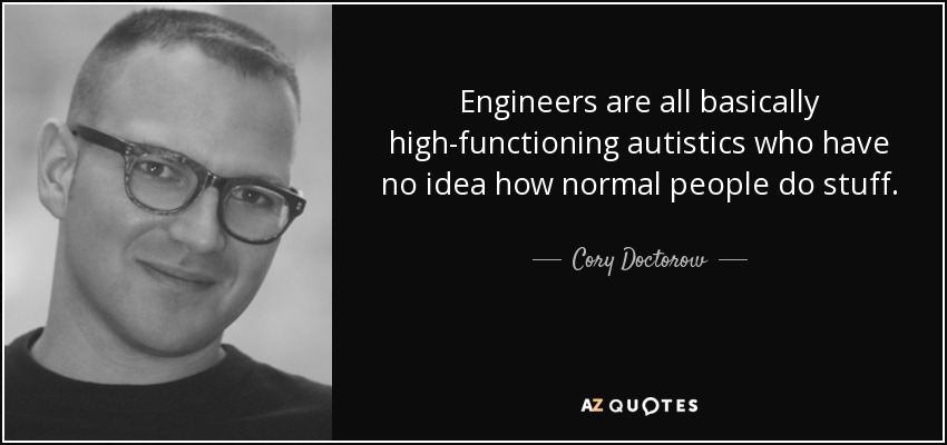 Engineers are all basically high-functioning autistics who have no idea how normal people do stuff. - Cory Doctorow
