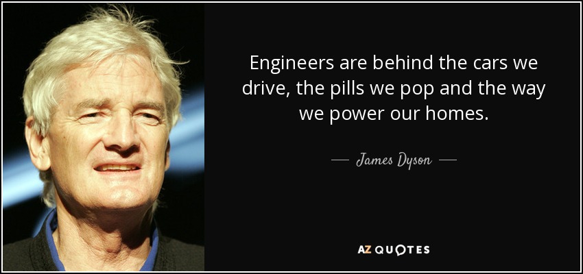 Engineers are behind the cars we drive, the pills we pop and the way we power our homes. - James Dyson