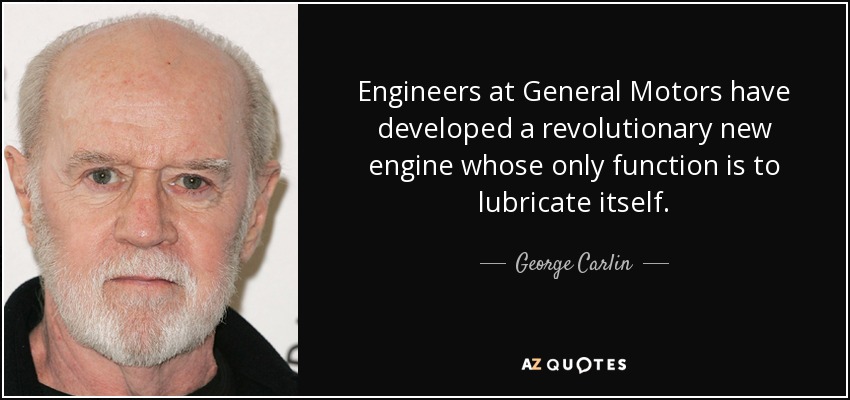 Engineers at General Motors have developed a revolutionary new engine whose only function is to lubricate itself. - George Carlin