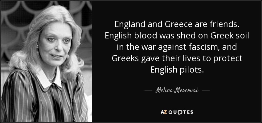 England and Greece are friends. English blood was shed on Greek soil in the war against fascism, and Greeks gave their lives to protect English pilots. - Melina Mercouri