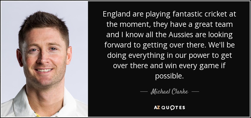 England are playing fantastic cricket at the moment, they have a great team and I know all the Aussies are looking forward to getting over there. We'll be doing everything in our power to get over there and win every game if possible. - Michael Clarke