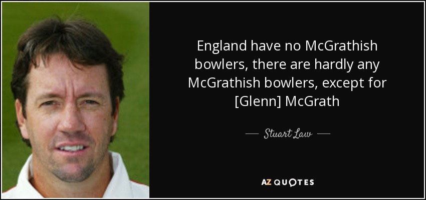 England have no McGrathish bowlers, there are hardly any McGrathish bowlers, except for [Glenn] McGrath - Stuart Law