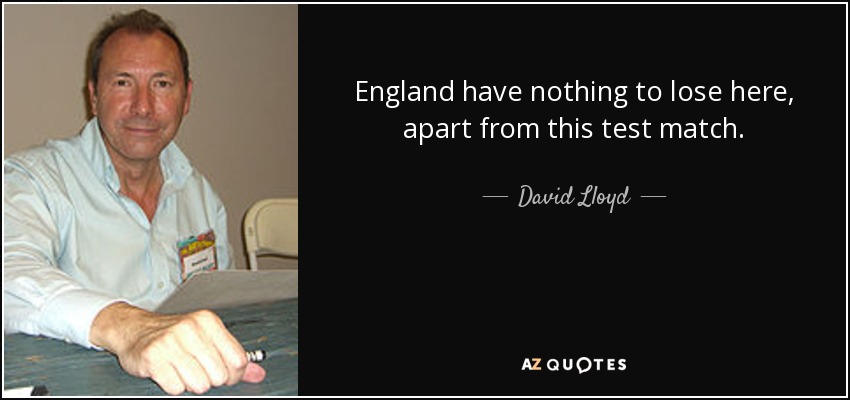 England have nothing to lose here, apart from this test match. - David Lloyd