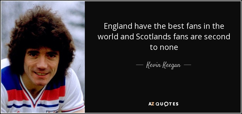 England have the best fans in the world and Scotlands fans are second to none - Kevin Keegan
