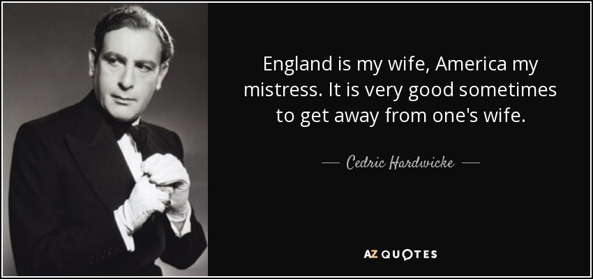 England is my wife, America my mistress. It is very good sometimes to get away from one's wife. - Cedric Hardwicke