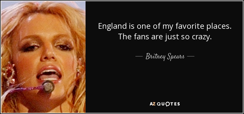 England is one of my favorite places. The fans are just so crazy. - Britney Spears