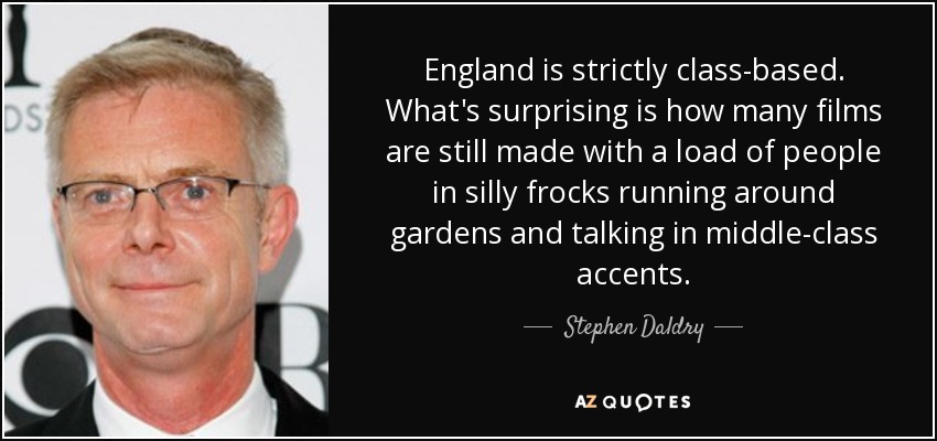 England is strictly class-based. What's surprising is how many films are still made with a load of people in silly frocks running around gardens and talking in middle-class accents. - Stephen Daldry