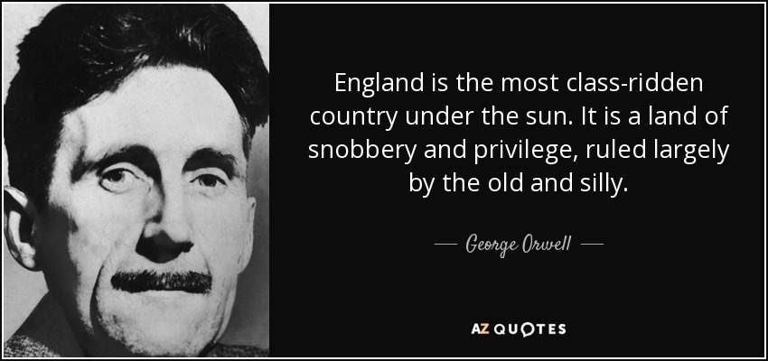 England is the most class-ridden country under the sun. It is a land of snobbery and privilege, ruled largely by the old and silly. - George Orwell