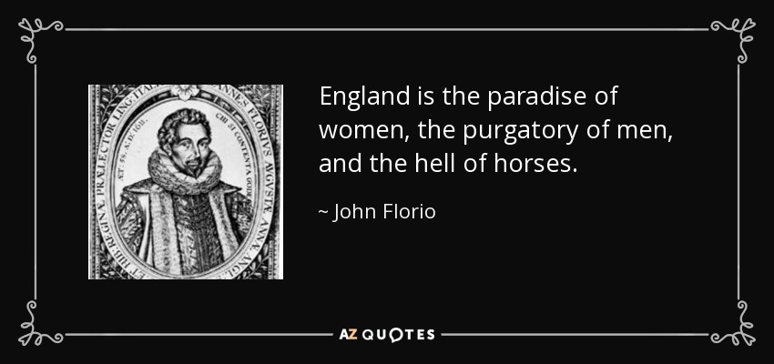 England is the paradise of women, the purgatory of men, and the hell of horses. - John Florio