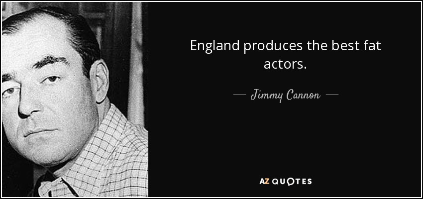 England produces the best fat actors. - Jimmy Cannon