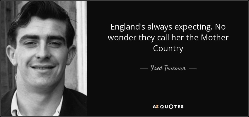 England's always expecting. No wonder they call her the Mother Country - Fred Trueman