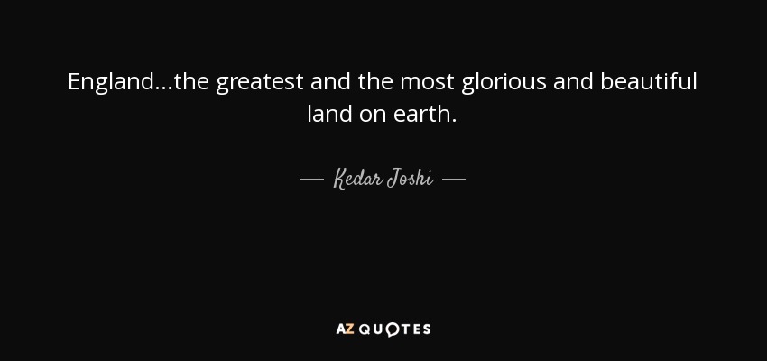 England...the greatest and the most glorious and beautiful land on earth. - Kedar Joshi