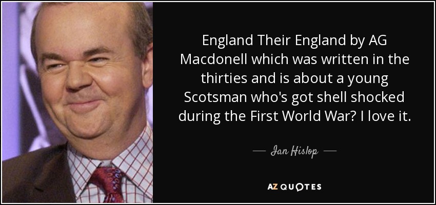 England Their England by AG Macdonell which was written in the thirties and is about a young Scotsman who's got shell shocked during the First World War I love it. - Ian Hislop