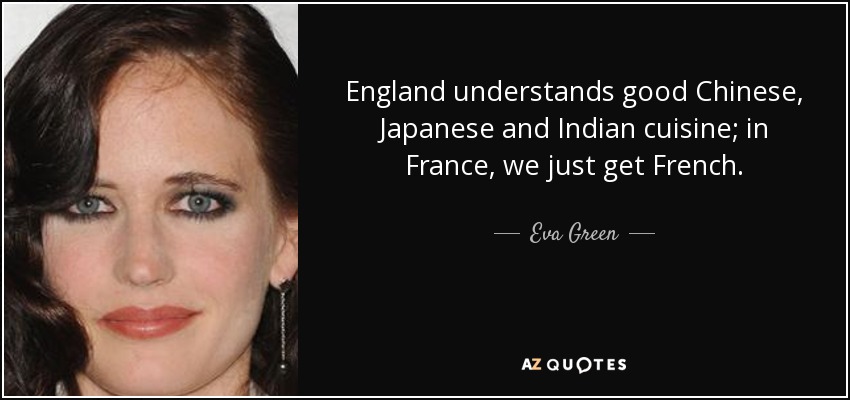 England understands good Chinese, Japanese and Indian cuisine; in France, we just get French. - Eva Green