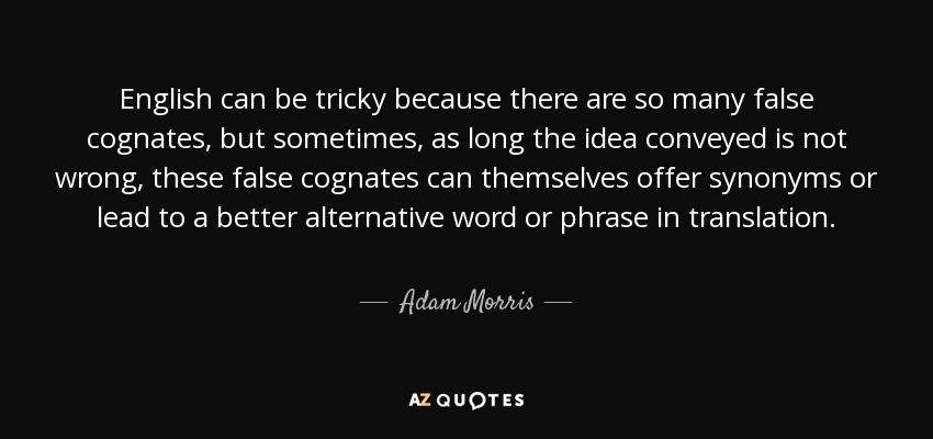 English can be tricky because there are so many false cognates, but sometimes, as long the idea conveyed is not wrong, these false cognates can themselves offer synonyms or lead to a better alternative word or phrase in translation. - Adam Morris