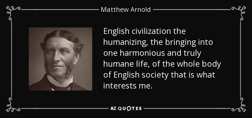 English civilization the humanizing, the bringing into one harmonious and truly humane life, of the whole body of English society that is what interests me. - Matthew Arnold